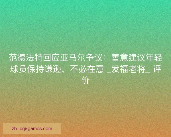 范德法特回应亚马尔争议：善意建议年轻球员保持谦逊，不必在意 _发福老将_ 评价