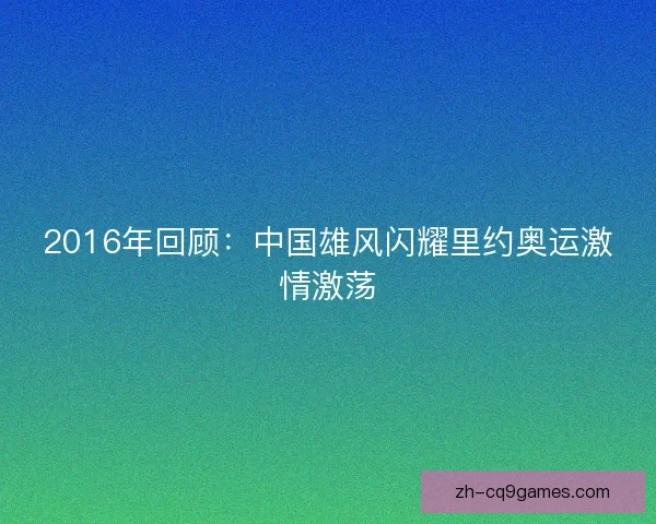 2016年回顾：中国雄风闪耀里约奥运激情激荡