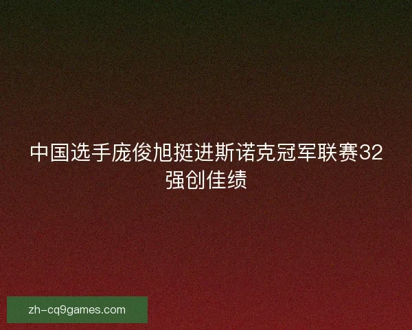 中国选手庞俊旭挺进斯诺克冠军联赛32强创佳绩 中国选手庞俊旭挺进斯诺克冠军联赛32强创佳绩