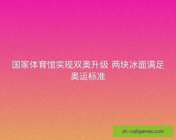 国家体育馆实现双奥升级 两块冰面满足奥运标准