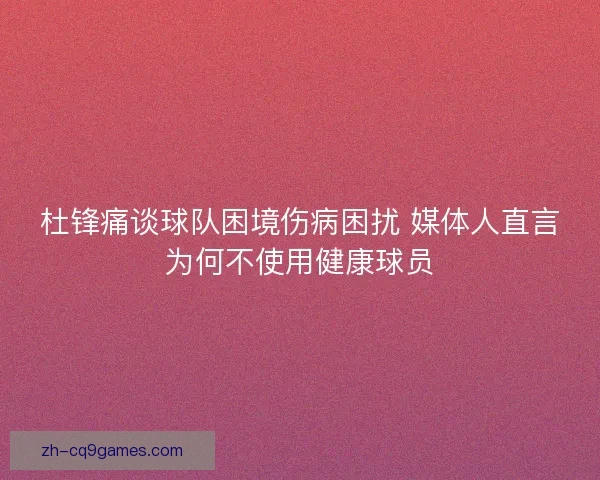 杜锋痛谈球队困境伤病困扰 媒体人直言为何不使用健康球员