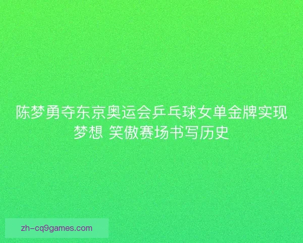 陈梦勇夺东京奥运会乒乓球女单金牌实现梦想 笑傲赛场书写历史 陈梦勇夺东京奥运会乒乓球女单金牌实现梦想 笑傲赛场书写历史