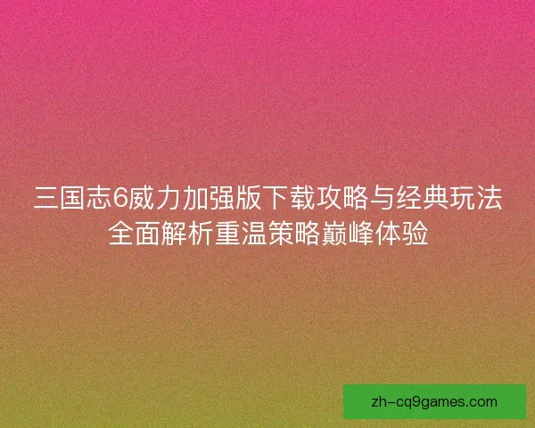三国志6威力加强版下载攻略与经典玩法全面解析重温策略巅峰体验 三国志6威力加强版下载攻略与经典玩法全面解析重温策略巅峰体验