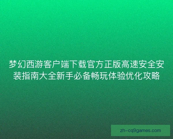 梦幻西游客户端下载官方正版高速安全安装指南大全新手必备畅玩体验优化攻略