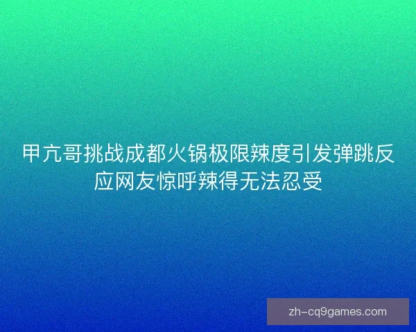 甲亢哥挑战成都火锅极限辣度引发弹跳反应网友惊呼辣得无法忍受