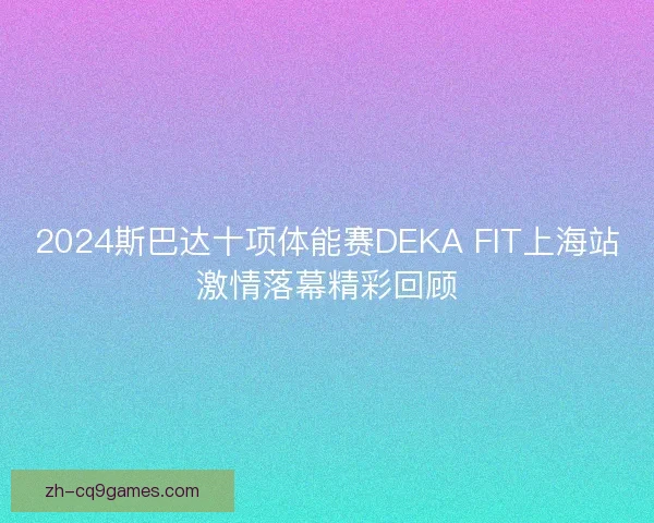 2024斯巴达十项体能赛DEKA FIT上海站激情落幕精彩回顾