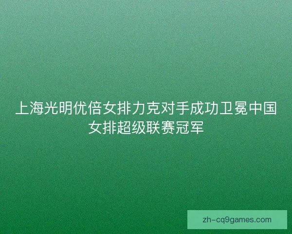 上海光明优倍女排力克对手成功卫冕中国女排超级联赛冠军