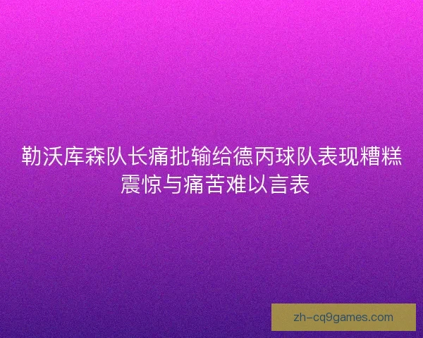 勒沃库森队长痛批输给德丙球队表现糟糕 震惊与痛苦难以言表