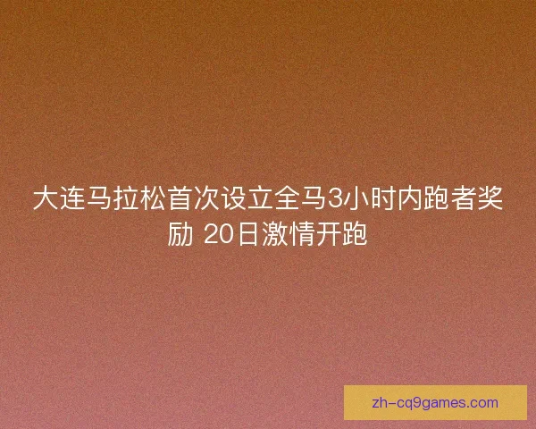 大连马拉松首次设立全马3小时内跑者奖励 20日激情开跑