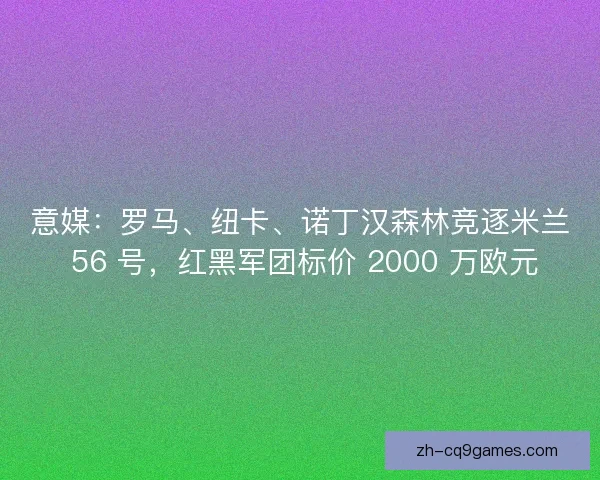 意媒：罗马、纽卡、诺丁汉森林竞逐米兰 56 号，红黑军团标价 2000 万欧元