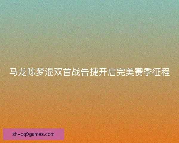 马龙陈梦混双首战告捷开启完美赛季征程