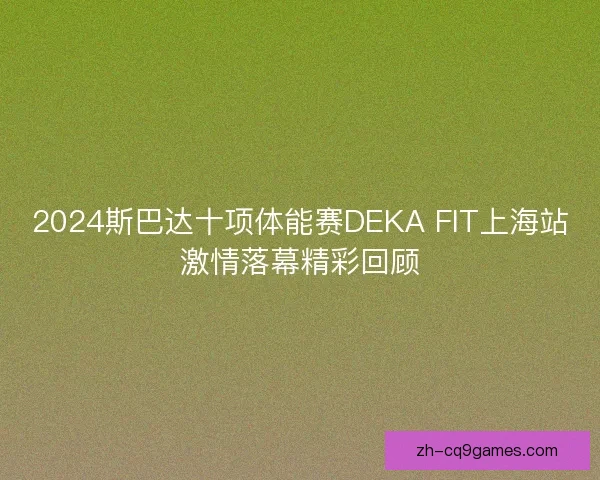 2024斯巴达十项体能赛DEKA FIT上海站激情落幕精彩回顾 2024斯巴达十项体能赛DEKA FIT上海站激情落幕精彩回顾