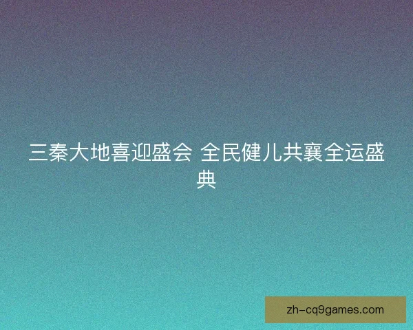 三秦大地喜迎盛会 全民健儿共襄全运盛典