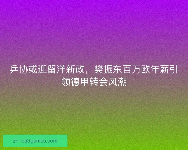 乒协或迎留洋新政，樊振东百万欧年薪引领德甲转会风潮