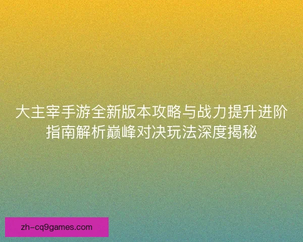 大主宰手游全新版本攻略与战力提升进阶指南解析巅峰对决玩法深度揭秘
