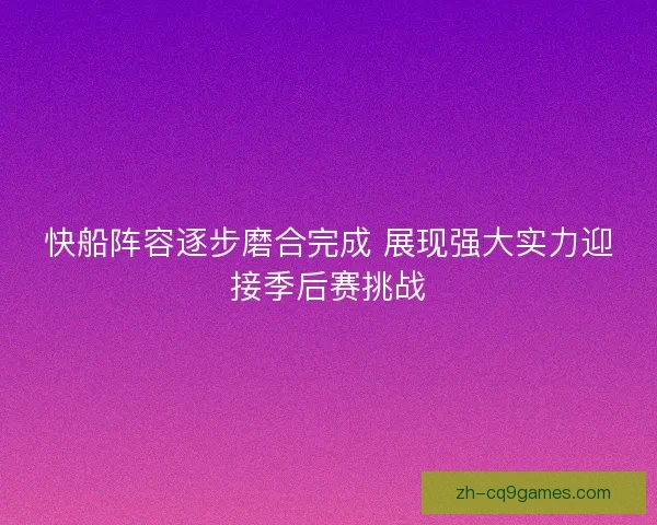 快船阵容逐步磨合完成 展现强大实力迎接季后赛挑战