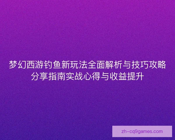 梦幻西游钓鱼新玩法全面解析与技巧攻略分享指南实战心得与收益提升 梦幻西游钓鱼新玩法全面解析与技巧攻略分享指南实战心得与收益提升