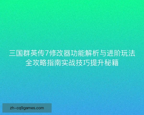 三国群英传7修改器功能解析与进阶玩法全攻略指南实战技巧提升秘籍 三国群英传7修改器功能解析与进阶玩法全攻略指南实战技巧提升秘籍