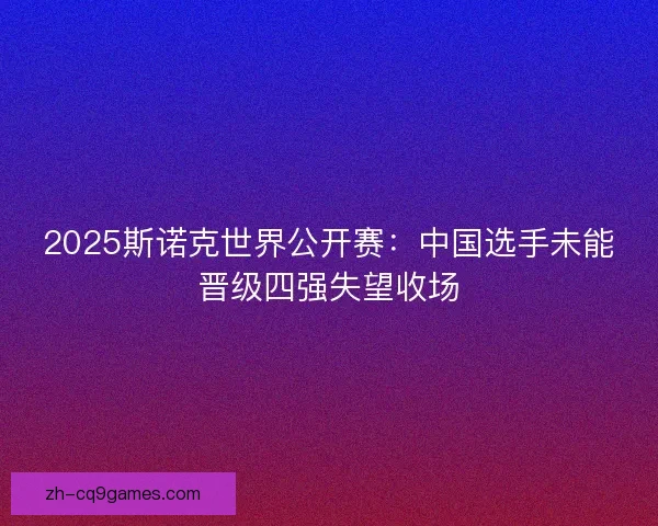 2025斯诺克世界公开赛：中国选手未能晋级四强失望收场