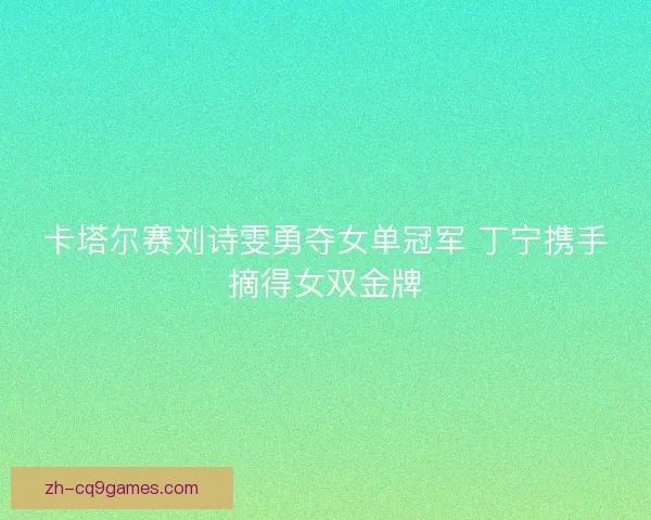 卡塔尔赛刘诗雯勇夺女单冠军 丁宁携手摘得女双金牌