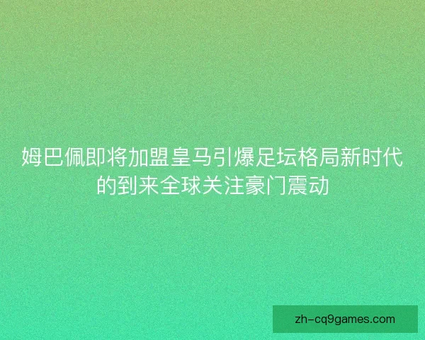 姆巴佩即将加盟皇马引爆足坛格局新时代的到来全球关注豪门震动 姆巴佩即将加盟皇马引爆足坛格局新时代的到来全球关注豪门震动