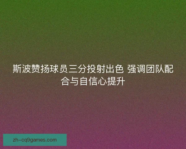 斯波赞扬球员三分投射出色 强调团队配合与自信心提升