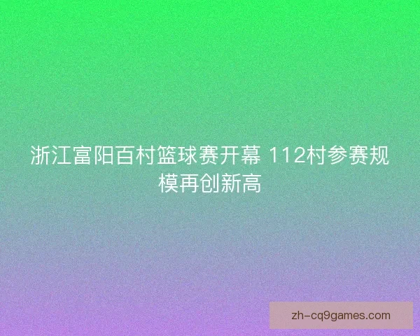 浙江富阳百村篮球赛开幕 112村参赛规模再创新高 浙江富阳百村篮球赛开幕 112村参赛规模再创新高