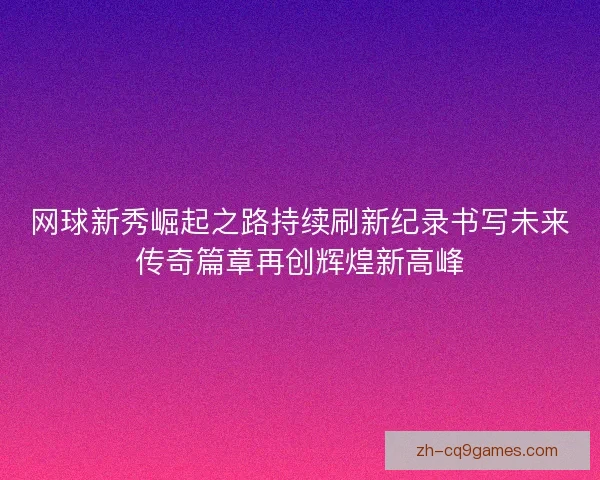 网球新秀崛起之路持续刷新纪录书写未来传奇篇章再创辉煌新高峰 网球新秀崛起之路持续刷新纪录书写未来传奇篇章再创辉煌新高峰
