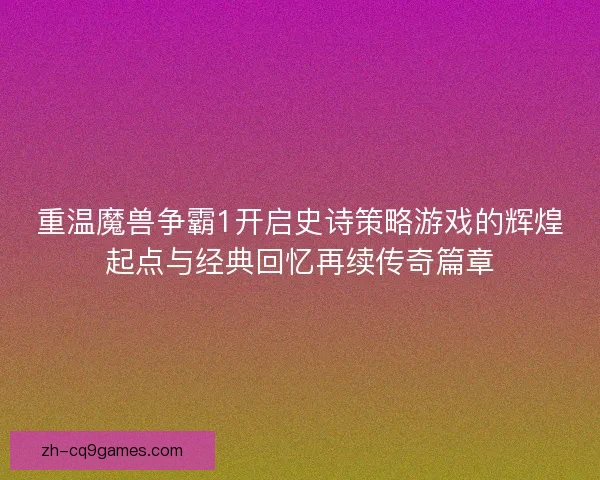 重温魔兽争霸1开启史诗策略游戏的辉煌起点与经典回忆再续传奇篇章