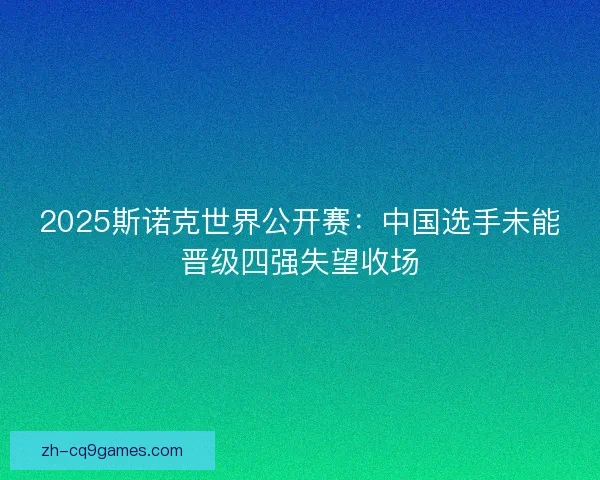 2025斯诺克世界公开赛：中国选手未能晋级四强失望收场