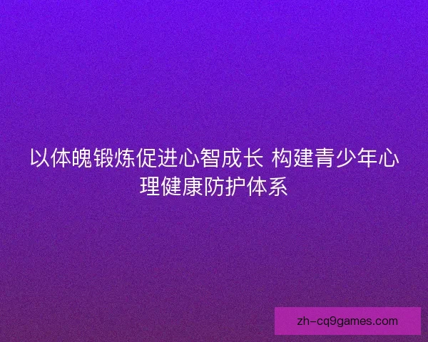 以体魄锻炼促进心智成长 构建青少年心理健康防护体系 以体魄锻炼促进心智成长 构建青少年心理健康防护体系
