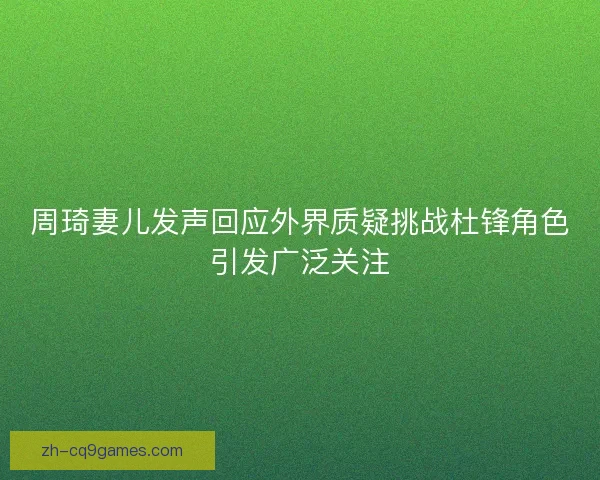 周琦妻儿发声回应外界质疑挑战杜锋角色引发广泛关注 周琦妻儿发声回应外界质疑挑战杜锋角色引发广泛关注