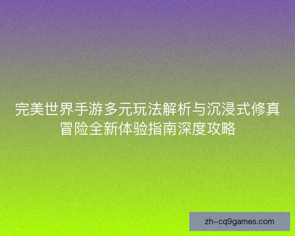 完美世界手游多元玩法解析与沉浸式修真冒险全新体验指南深度攻略