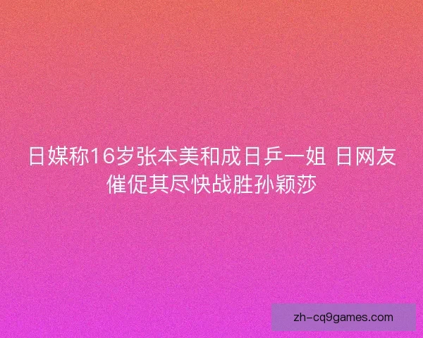 日媒称16岁张本美和成日乒一姐 日网友催促其尽快战胜孙颖莎 日媒称16岁张本美和成日乒一姐 日网友催促其尽快战胜孙颖莎