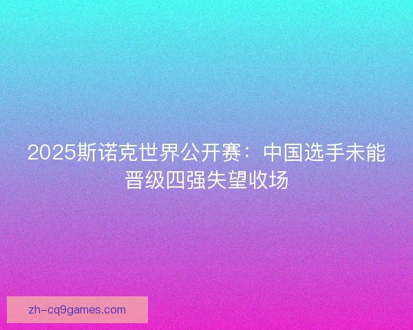 2025斯诺克世界公开赛：中国选手未能晋级四强失望收场
