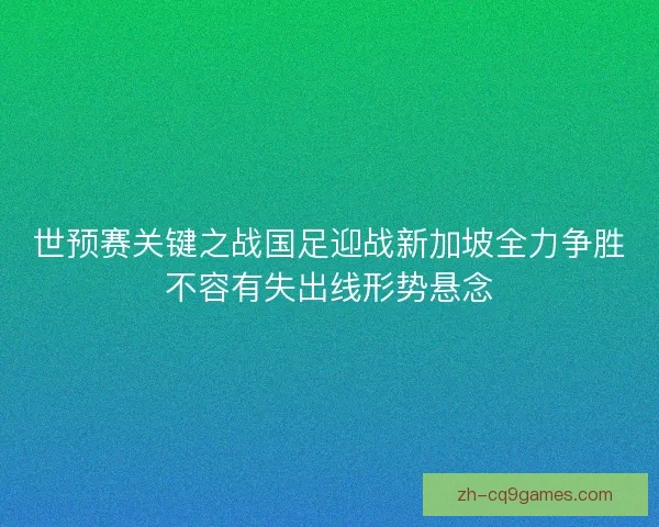 世预赛关键之战国足迎战新加坡全力争胜不容有失出线形势悬念