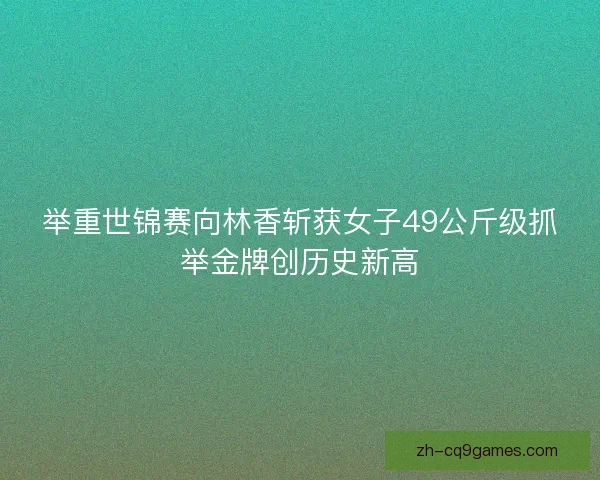 举重世锦赛向林香斩获女子49公斤级抓举金牌创历史新高