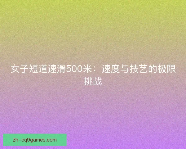 女子短道速滑500米:速度与技艺的极限挑战 女子短道速滑500米:速度与技艺的极限挑战