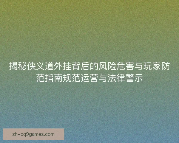 揭秘侠义道外挂背后的风险危害与玩家防范指南规范运营与法律警示